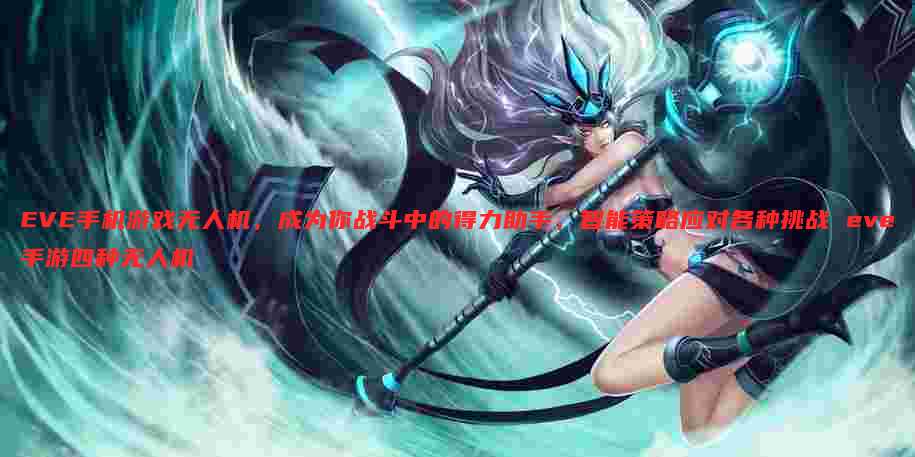 EVE手机游戏无人机，成为你战斗中的得力助手，智能策略应对各种挑战 eve手游四种无人机