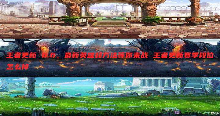 王者更新 6.6,最新英雄和方法等你来战 王者更新赛季段位怎么掉
