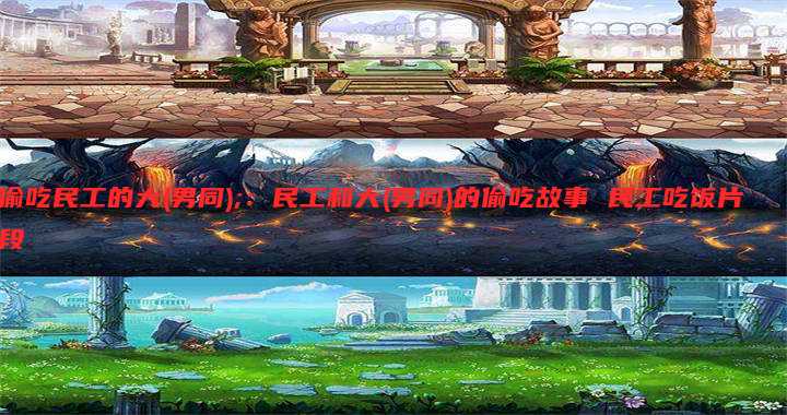 偷吃民工的大(男同);:民工和大(男同)的偷吃故事 民工吃饭片段