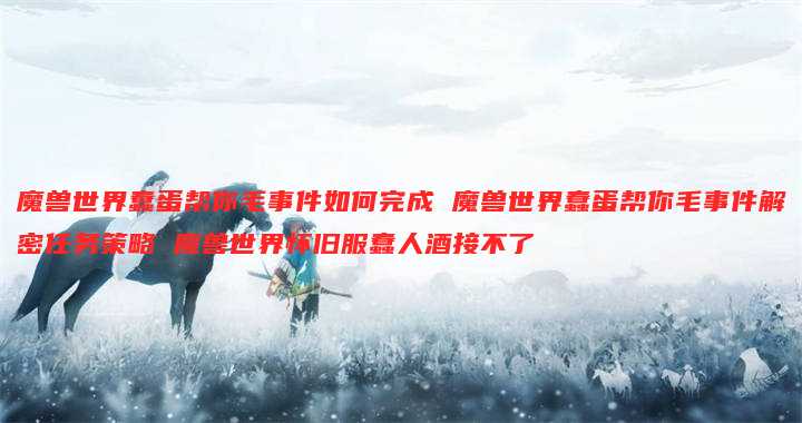 魔兽世界蠢蛋帮你毛事件如何完成 魔兽世界蠢蛋帮你毛事件解密任务策略 魔兽世界怀旧服蠢人酒接不了