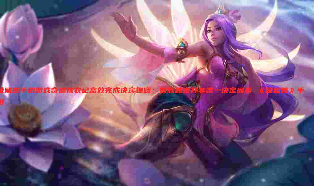 楚留香手机游戏奇遇嫁衣记高效完成诀窍揭晓：看脸触发并非唯一决定因素 《楚留香》手游
