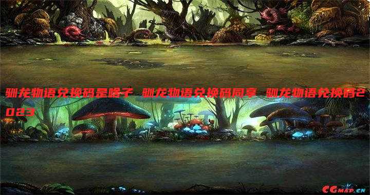 驯龙物语兑换码是啥子 驯龙物语兑换码同享 驯龙物语兑换码2023