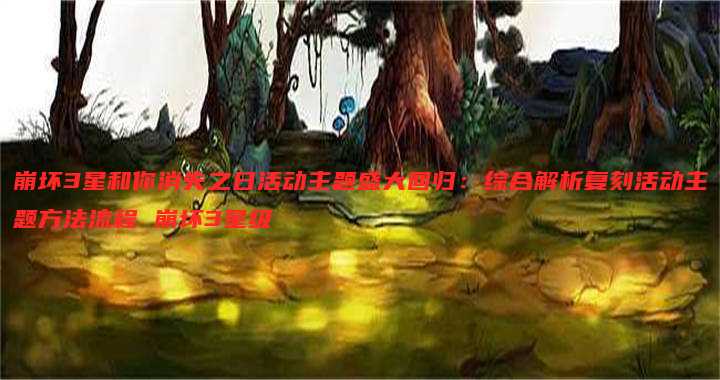 崩坏3星和你消失之日活动主题盛大回归：综合解析复刻活动主题方法流程 崩坏3星级