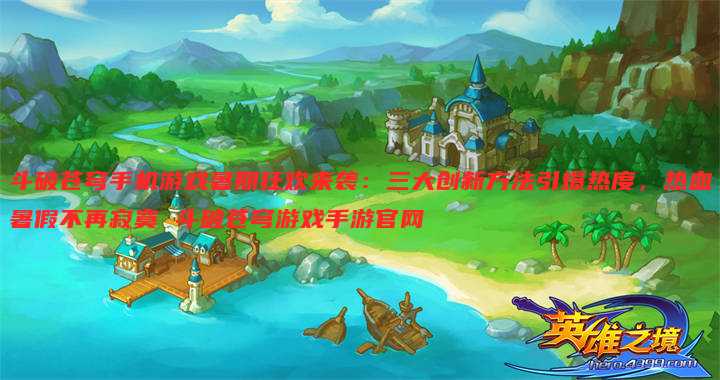 斗破苍穹手机游戏暑期狂欢来袭:三大创新方法引爆热度,热血暑假不再寂寞 斗破苍穹游戏手游官网