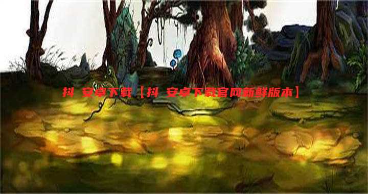 抖抈安卓下载【抖抈安卓下载官网新鲜版本】
