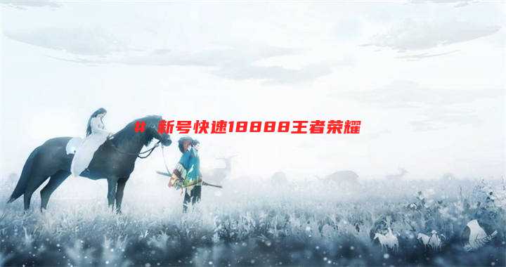 # 新号快速18888王者荣耀