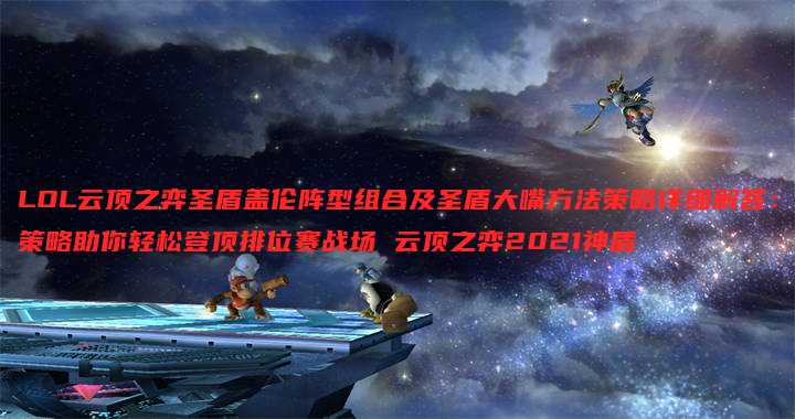 LOL云顶之弈圣盾盖伦阵型组合及圣盾大嘴方法策略详细解答:策略助你轻松登顶排位赛战场 云顶之弈2021神盾