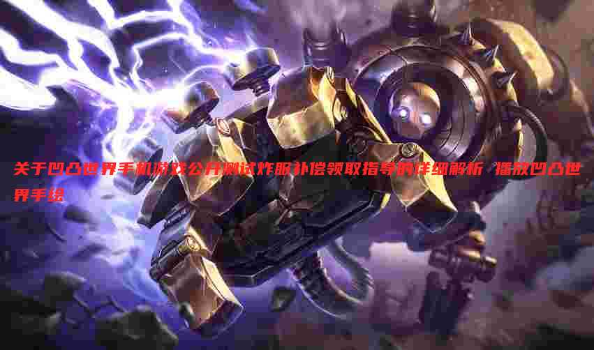 关于凹凸世界手机游戏公开测试炸服补偿领取指导的详细解析 播放凹凸世界手绘