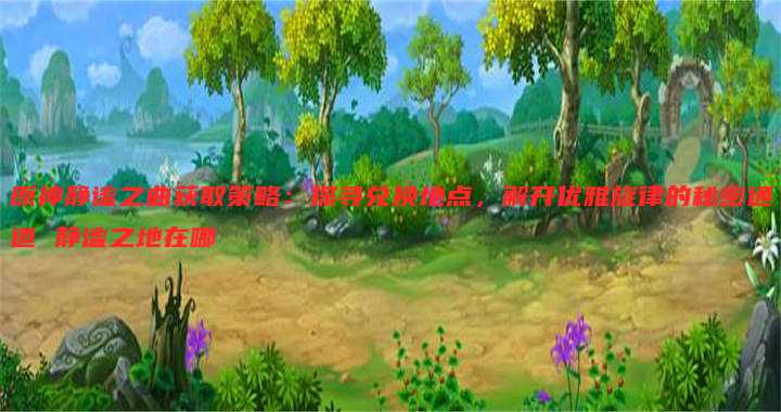 原神静谧之曲获取策略：探寻兑换地点，解开优雅旋律的秘密通道 静谧之地在哪
