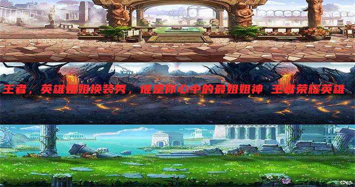 王者,英雄姐姐换装秀,谁是你心中的最姐姐神 王者荣耀英雄矅