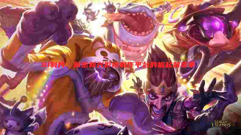 91制片:解密新兴影视制作平台的崛起和变革