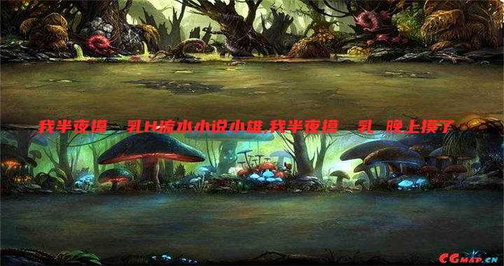 我半夜摸妺妺乳H流水小说小雄,我半夜摸妺妺乳 晚上摸了