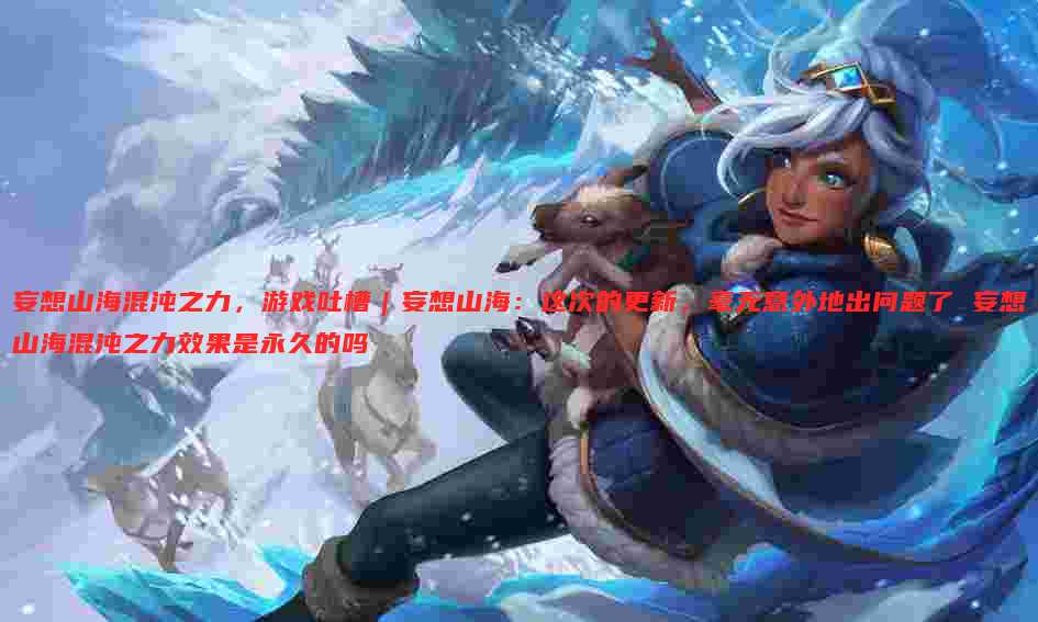 妄想山海混沌之力,游戏吐槽|妄想山海:这次的更新,毫无意外地出问题了 妄想山海混沌之力效果是永久的吗