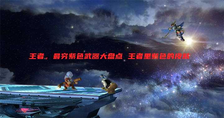 王者,最穷紫色武器大盘点 王者里紫色的皮肤