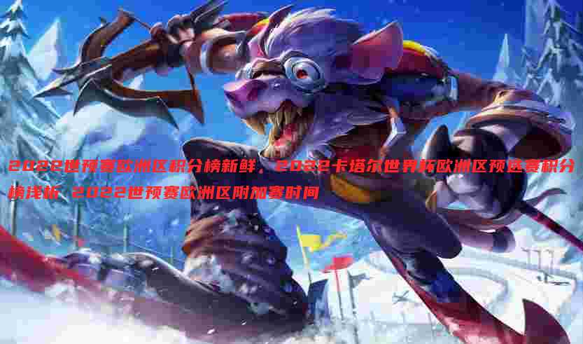 2022世预赛欧洲区积分榜新鲜，2022卡塔尔世界杯欧洲区预选赛积分榜浅析 2022世预赛欧洲区附加赛时间