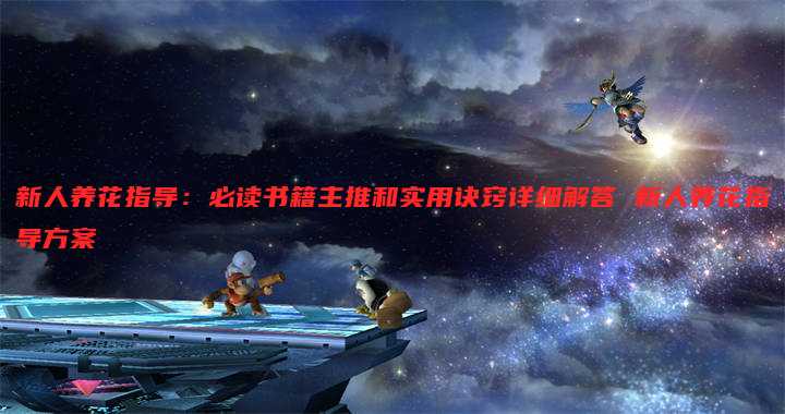 新人养花指导:必读书籍主推和实用诀窍详细解答 新人养花指导方案
