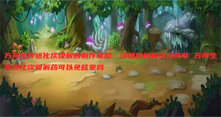 方舟生存进化次级解药制作策略:详细流程和诀窍同享 方舟生存进化次级解药可以免眩晕吗