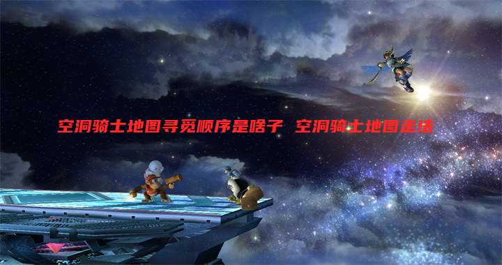 空洞骑士地图寻觅顺序是啥子 空洞骑士地图走法