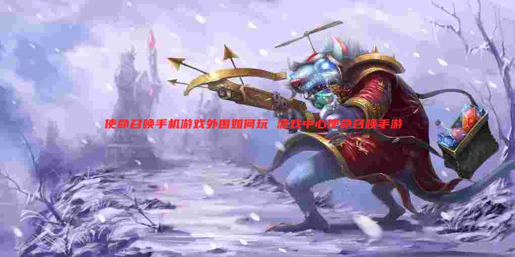使命召唤手机游戏外围如何玩 游戏中心使命召唤手游