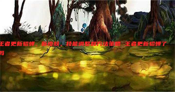 王者更新貂蝉,新皮肤、技能调整和方法策略 王者更新貂蝉了吗