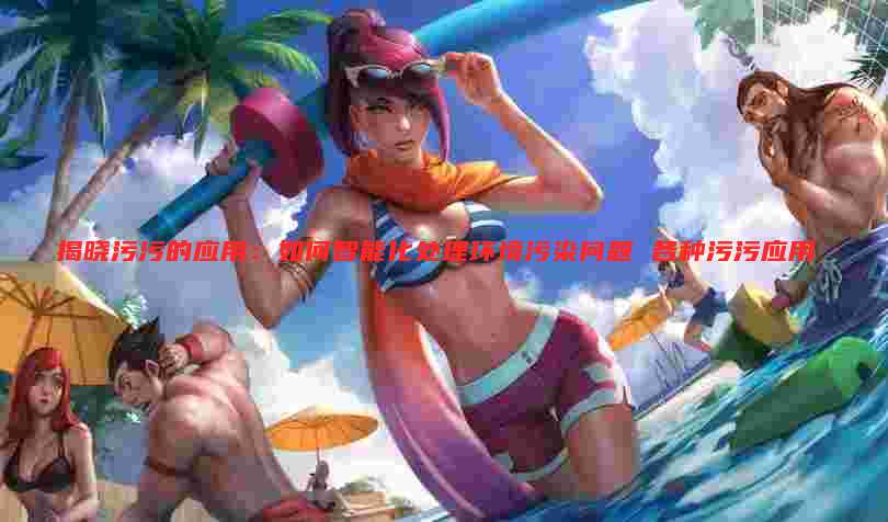 揭晓污污的应用：如何智能化处理环境污染问题 各种污污应用