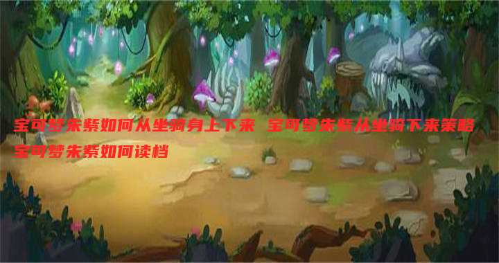 宝可梦朱紫如何从坐骑身上下来 宝可梦朱紫从坐骑下来策略 宝可梦朱紫如何读档