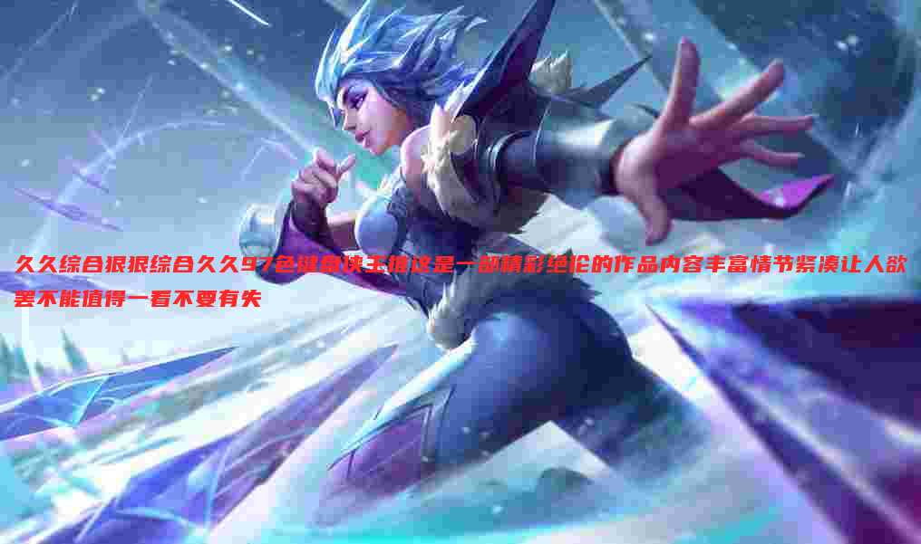 久久综合狠狠综合久久97色键盘侠主推这是一部精彩绝伦的作品内容丰富情节紧凑让人欲罢不能值得一看不要有失