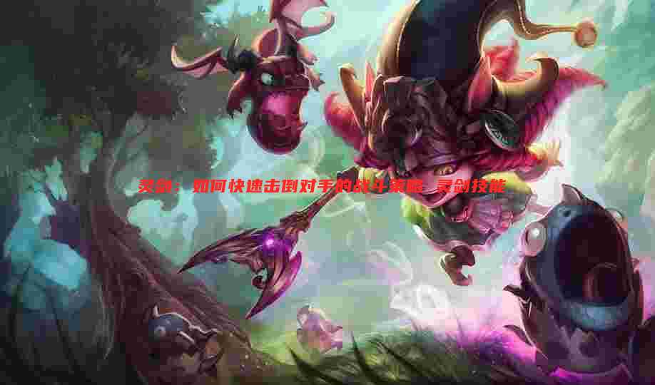 灵剑:如何快速击倒对手的战斗策略 灵剑技能