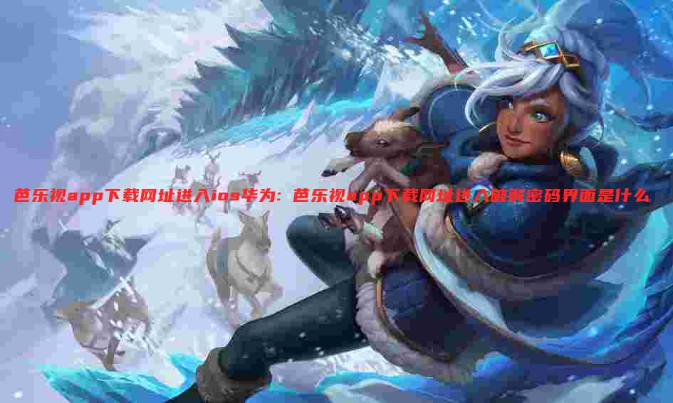 芭乐视app下载网址进入ios华为: 芭乐视app下载网址进入破解密码界面是什么