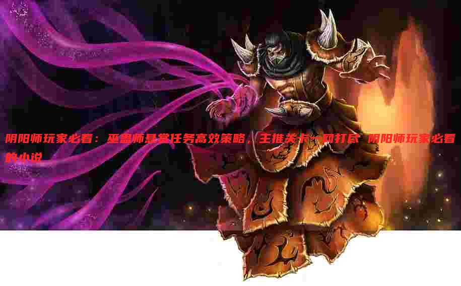 阴阳师玩家必看:巫蛊师悬赏任务高效策略,主推关卡一网打尽 阴阳师玩家必看的小说