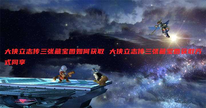 大侠立志传三张藏宝图如何获取 大侠立志传三张藏宝图获取方式同享