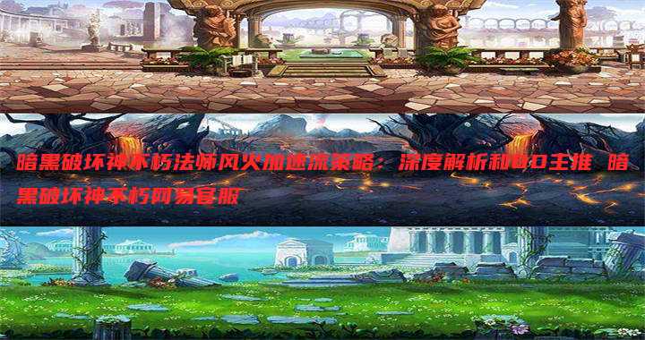 暗黑破坏神不朽法师风火加速流策略：深度解析和BD主推 暗黑破坏神不朽网易官服