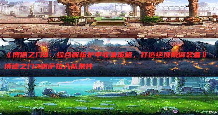 《博德之门3:综合解析护甲收集策略,打造绝顶防御装备》 博德之门3明萨拉入队条件