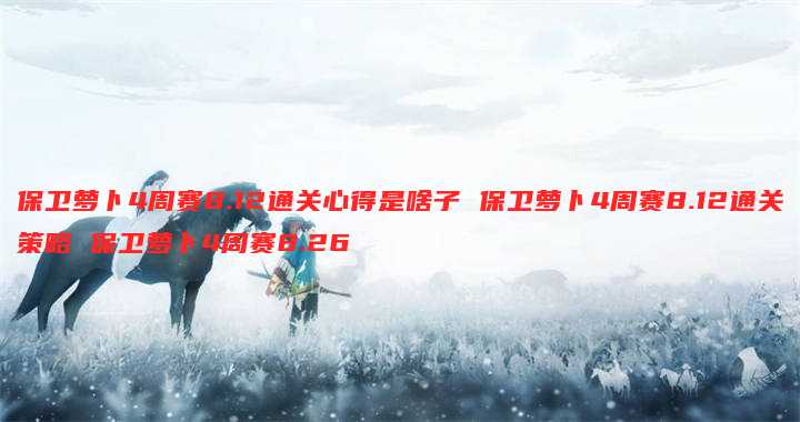 保卫萝卜4周赛8.12通关心得是啥子 保卫萝卜4周赛8.12通关策略 保卫萝卜4周赛8.26