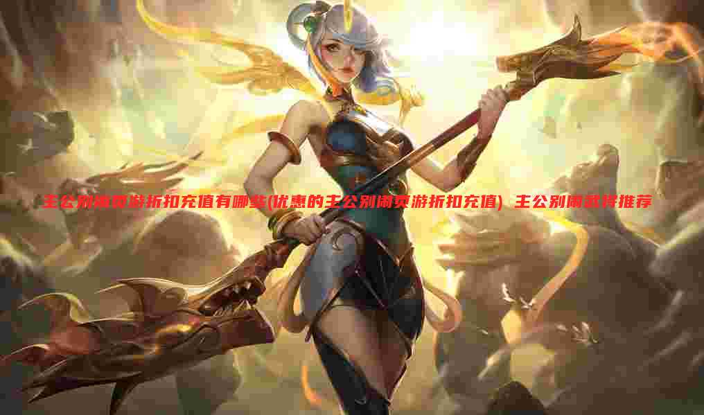 主公别闹页游折扣充值有哪些(优惠的主公别闹页游折扣充值) 主公别闹武将推荐