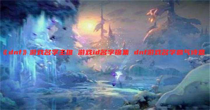 《dnf》游戏名字主推 游戏id名字锦集 dnf游戏名字霸气诗意