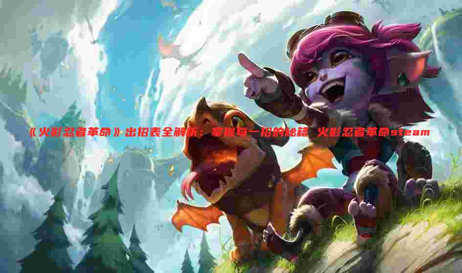 《火影忍者革命》出招表全解析:掌握每一招的秘籍 火影忍者革命steam