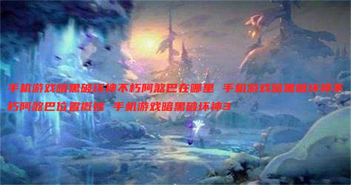 手机游戏暗黑破坏神不朽阿煞巴在哪里 手机游戏暗黑破坏神不朽阿煞巴位置概括 手机游戏暗黑破坏神3