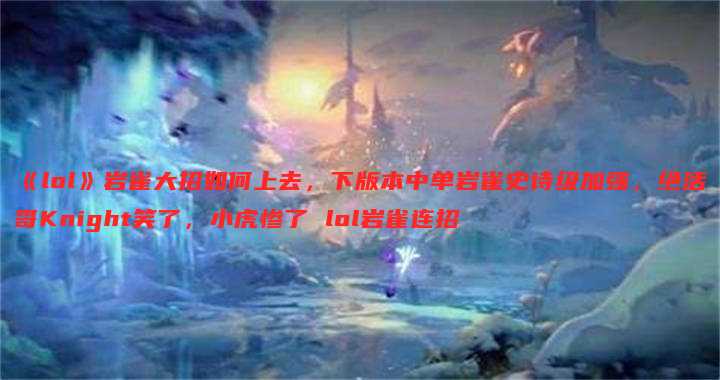 《lol》岩雀大招如何上去,下版本中单岩雀史诗级加强,绝活哥Knight笑了,小虎惨了 lol岩雀连招