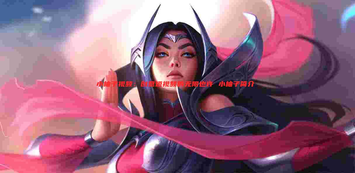 小柚子视频：创意短视频的无限也许 小柚子简介