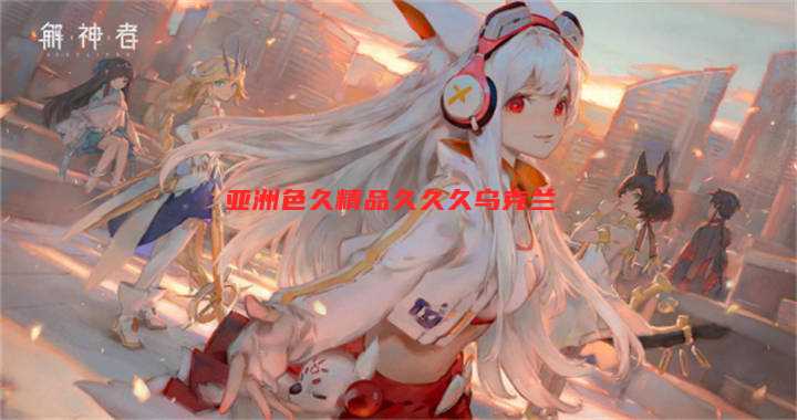 亚洲色久精品久久久乌克兰