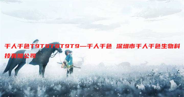 千人千色T9T9T9T9T9—千人千色 深圳市千人千色生物科技有限公司