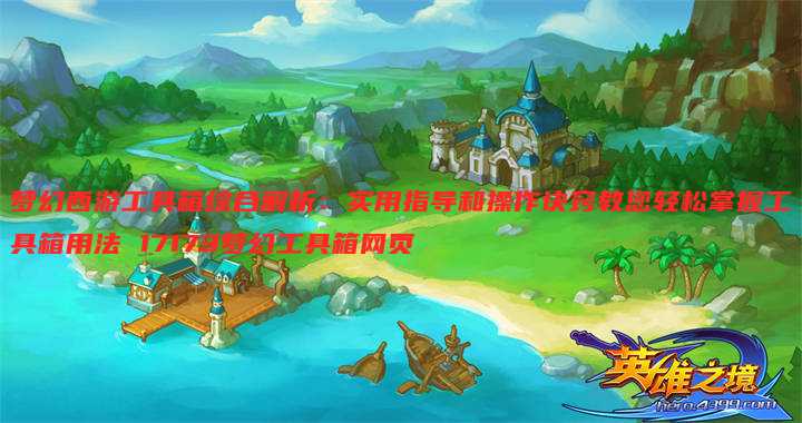 梦幻西游工具箱综合解析:实用指导和操作诀窍教您轻松掌握工具箱用法 17173梦幻工具箱网页