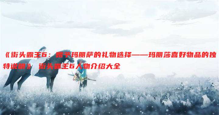 《街头霸王6:赠予玛丽萨的礼物选择——玛丽莎喜好物品的独特说明》 街头霸王6人物介绍大全