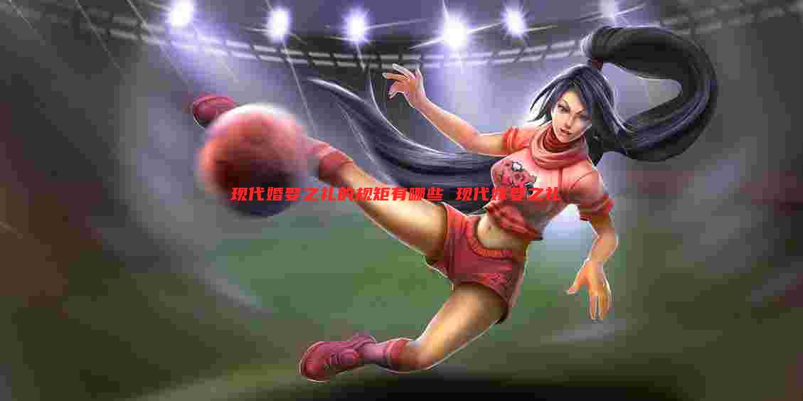 现代婚娶之礼的规矩有哪些 现代嫁娶之礼