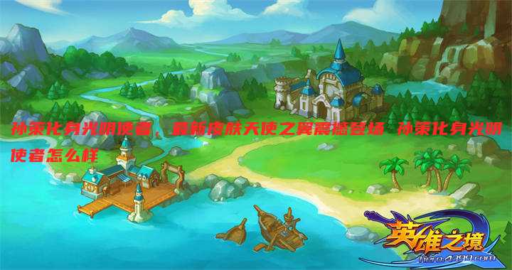 孙策化身光明使者,最新皮肤天使之翼震撼登场 孙策化身光明使者怎么样