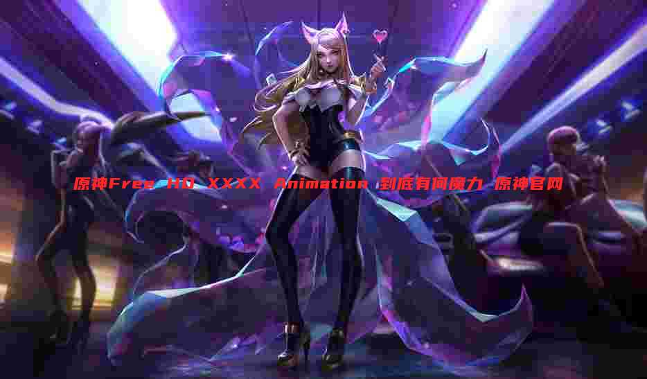 原神Free HD XXXX Animation 到底有何魔力 原神官网