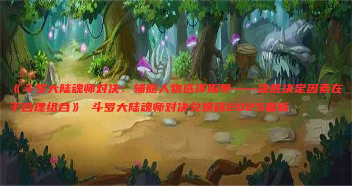 《斗罗大陆魂师对决：辅助人物选择指导——决胜决定因素在于合理组合》 斗罗大陆魂师对决兑换码2025最新