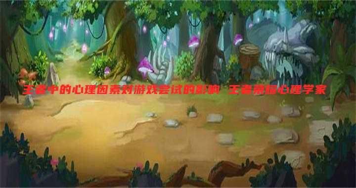 王者中的心理因素对游戏尝试的影响 王者荣耀心理学家