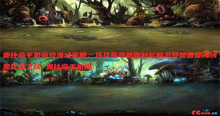 奥比岛手机游戏海域策略:选择指导助你轻松畅游梦想国度海域奥比岛之旅 奥比岛手机版